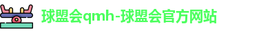 球盟会qmh-球盟会官方网站